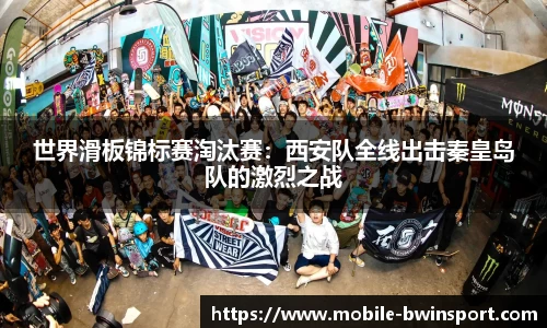 世界滑板锦标赛淘汰赛：西安队全线出击秦皇岛队的激烈之战