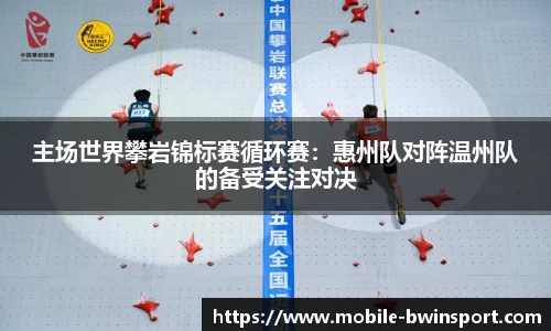 主场世界攀岩锦标赛循环赛：惠州队对阵温州队的备受关注对决